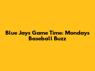 Blue Jays Game Time: Monday's Baseball Buzz