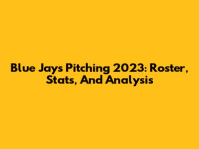 Blue Jays Pitching 2023: Roster, Stats, And Analysis
