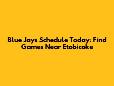 Blue Jays Schedule Today: Find Games Near Etobicoke