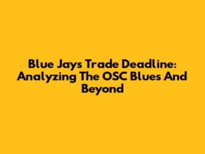 Blue Jays Trade Deadline: Analyzing The OSC Blues And Beyond