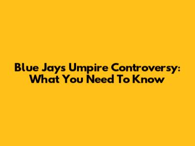 Blue Jays Umpire Controversy: What You Need To Know
