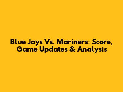 Blue Jays Vs. Mariners: Score, Game Updates & Analysis