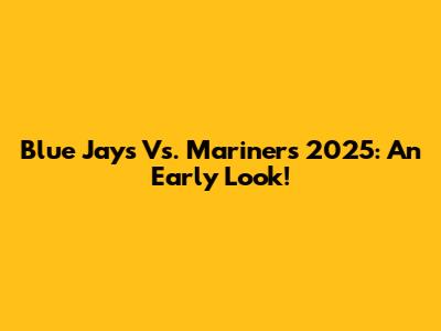 Blue Jays Vs. Mariners 2025: An Early Look!