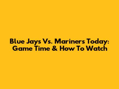 Blue Jays Vs. Mariners Today: Game Time & How To Watch
