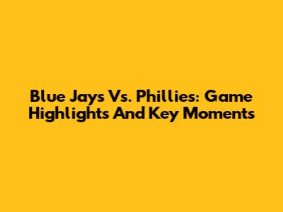 Blue Jays Vs. Phillies: Game Highlights And Key Moments
