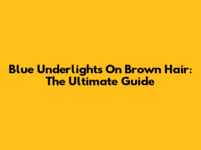 Blue Underlights On Brown Hair: The Ultimate Guide