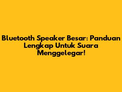 Bluetooth Speaker Besar: Panduan Lengkap Untuk Suara Menggelegar!