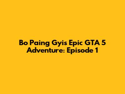 Bo Paing Gyi's Epic GTA 5 Adventure: Episode 1