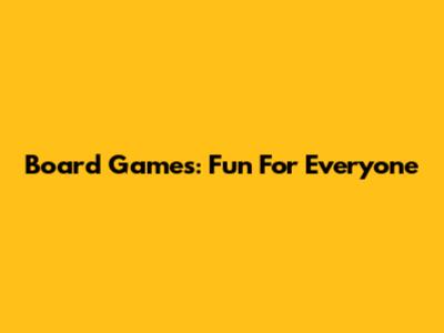 Board Games: Fun For Everyone