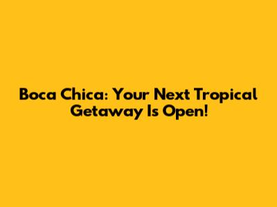Boca Chica: Your Next Tropical Getaway Is Open!
