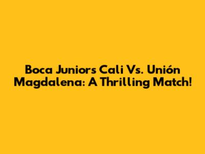 Boca Juniors Cali Vs. Unión Magdalena: A Thrilling Match!