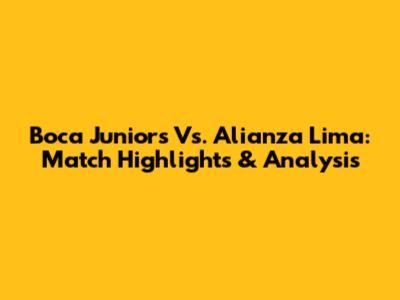 Boca Juniors Vs. Alianza Lima: Match Highlights & Analysis