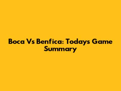 Boca Vs Benfica: Today's Game Summary