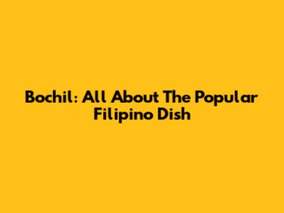 Bochil: All About The Popular Filipino Dish