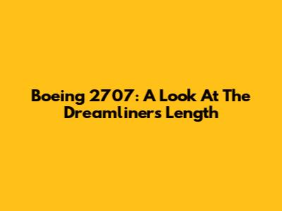 Boeing 2707: A Look At The Dreamliner's Length