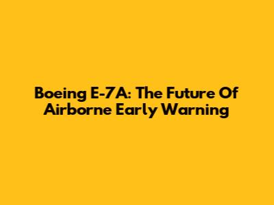 Boeing E-7A: The Future Of Airborne Early Warning