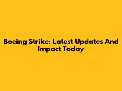 Boeing Strike: Latest Updates And Impact Today