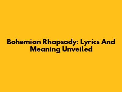 Bohemian Rhapsody: Lyrics And Meaning Unveiled