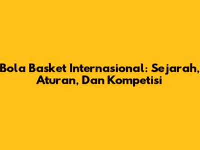 Bola Basket Internasional: Sejarah, Aturan, Dan Kompetisi
