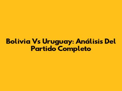Bolivia Vs Uruguay: Análisis Del Partido Completo