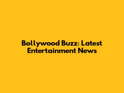 Bollywood Buzz: Latest Entertainment News
