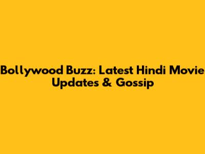 Bollywood Buzz: Latest Hindi Movie Updates & Gossip