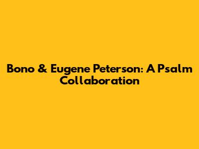 Bono & Eugene Peterson: A Psalm Collaboration