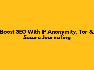 Boost SEO With IP Anonymity, Tor & Secure Journaling