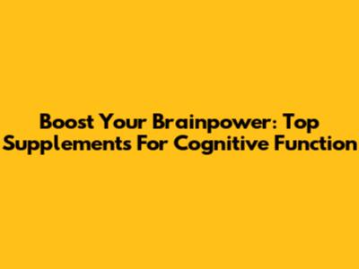 Boost Your Brainpower: Top Supplements For Cognitive Function