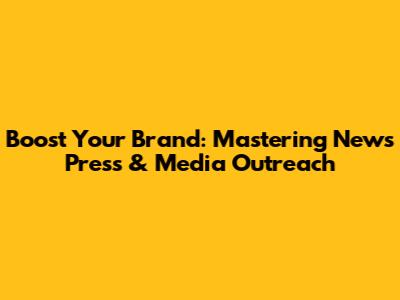 Boost Your Brand: Mastering News Press & Media Outreach