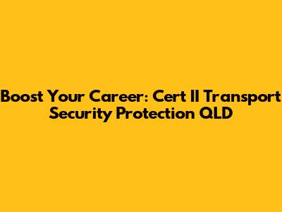 Boost Your Career: Cert II Transport Security Protection QLD