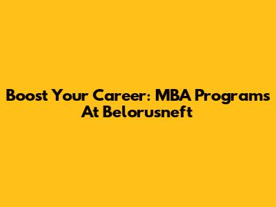 Boost Your Career: MBA Programs At Belorusneft