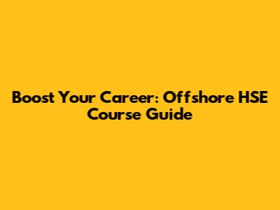 Boost Your Career: Offshore HSE Course Guide