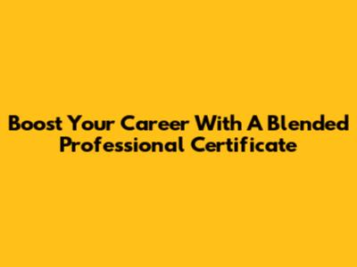 Boost Your Career With A Blended Professional Certificate