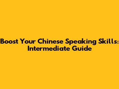 Boost Your Chinese Speaking Skills: Intermediate Guide