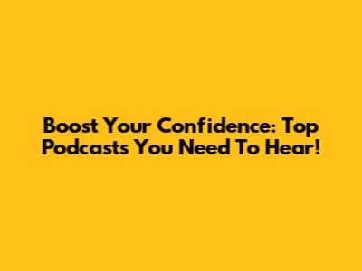 Boost Your Confidence: Top Podcasts You Need To Hear!