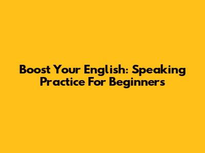 Boost Your English: Speaking Practice For Beginners