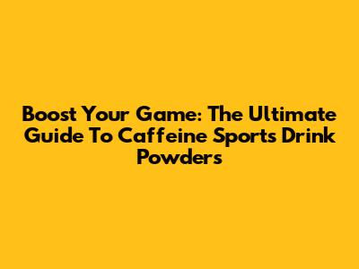 Boost Your Game: The Ultimate Guide To Caffeine Sports Drink Powders