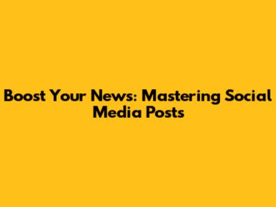 Boost Your News: Mastering Social Media Posts