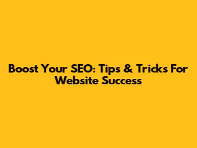 Boost Your SEO: Tips & Tricks For Website Success