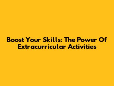 Boost Your Skills: The Power Of Extracurricular Activities
