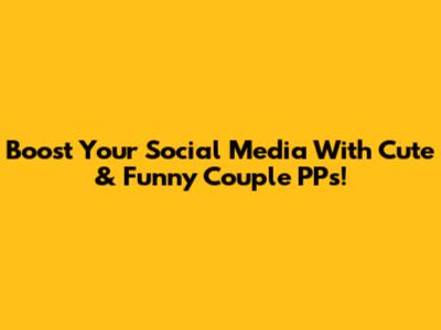 Boost Your Social Media With Cute & Funny Couple PPs!