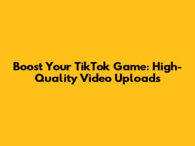 Boost Your TikTok Game: High-Quality Video Uploads