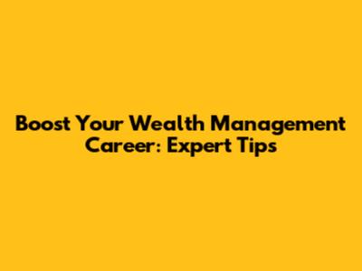 Boost Your Wealth Management Career: Expert Tips
