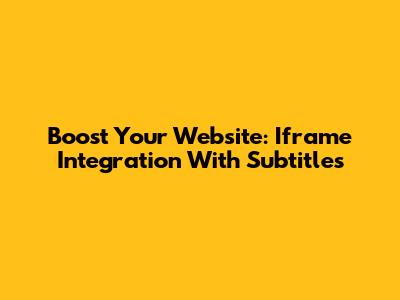 Boost Your Website: Iframe Integration With Subtitles