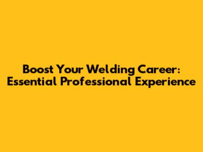 Boost Your Welding Career: Essential Professional Experience