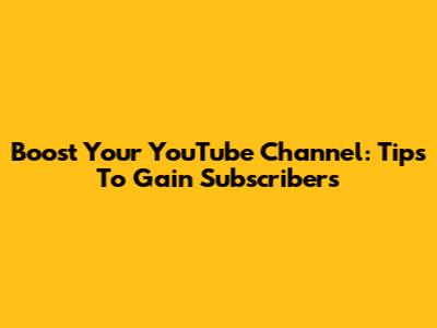 Boost Your YouTube Channel: Tips To Gain Subscribers