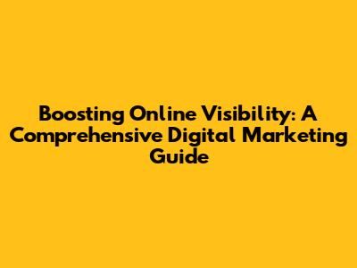 Boosting Online Visibility: A Comprehensive Digital Marketing Guide