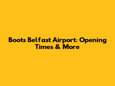 Boots Belfast Airport: Opening Times & More