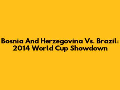 Bosnia And Herzegovina Vs. Brazil: 2014 World Cup Showdown